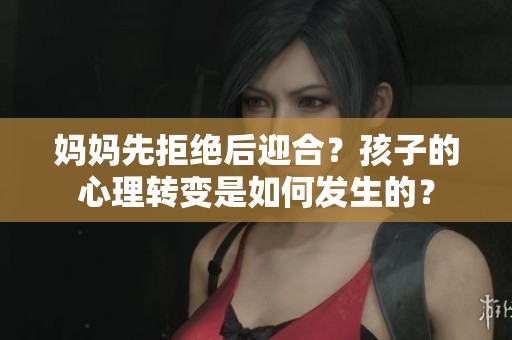 媽媽先拒絕后迎合？孩子的心理轉(zhuǎn)變是如何發(fā)生的？