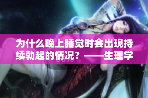 為什么晚上睡覺時(shí)會(huì)出現(xiàn)持續(xù)勃起的情況？——生理學(xué)解釋