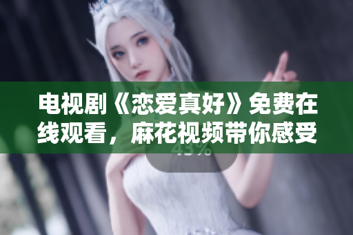 電視劇《戀愛真好》免費在線觀看，麻花視頻帶你感受浪漫滿溢的愛情