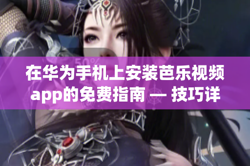 在華為手機(jī)上安裝芭樂視頻app的免費(fèi)指南 — 技巧詳解及下載方法(1)