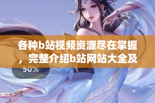 各種b站視頻資源盡在掌握，完整介紹b站網(wǎng)站大全及下載方法(1)