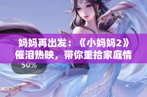 媽媽再出發(fā)：《小媽媽2》催淚熱映，帶你重拾家庭情感力量！