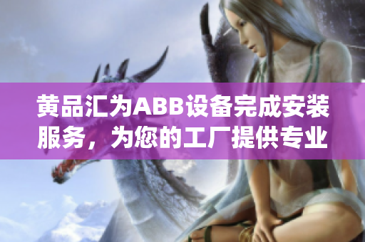 黃品匯為ABB設(shè)備完成安裝服務(wù)，為您的工廠提供專業(yè)支持(1)