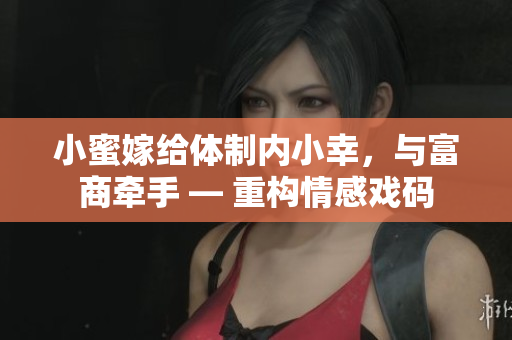 小蜜嫁給體制內(nèi)小幸，與富商牽手 — 重構(gòu)情感戲碼