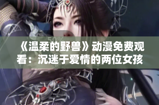 《溫柔的野獸》動漫免費觀看：沉迷于愛情的兩位女孩的心路歷程