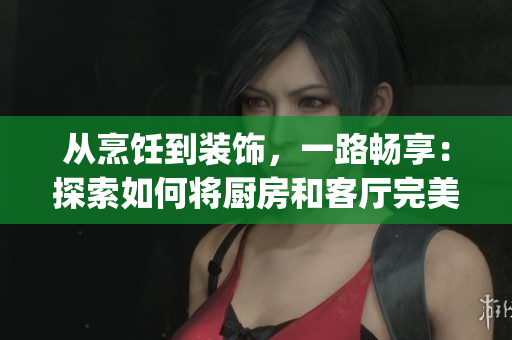 從烹飪到裝飾，一路暢享：探索如何將廚房和客廳完美連接！(1)