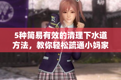 5種簡易有效的清理下水道方法，教你輕松疏通小媽家中的下水管道