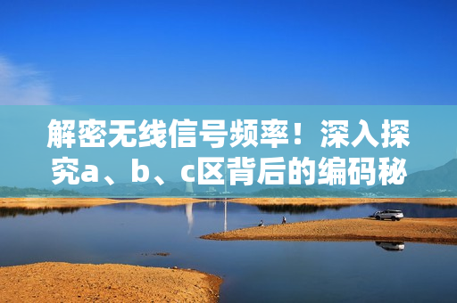 解密無(wú)線信號(hào)頻率！深入探究a、b、c區(qū)背后的編碼秘密