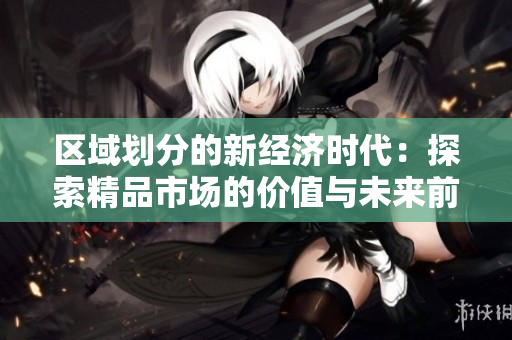區(qū)域劃分的新經(jīng)濟(jì)時(shí)代：探索精品市場(chǎng)的價(jià)值與未來前景