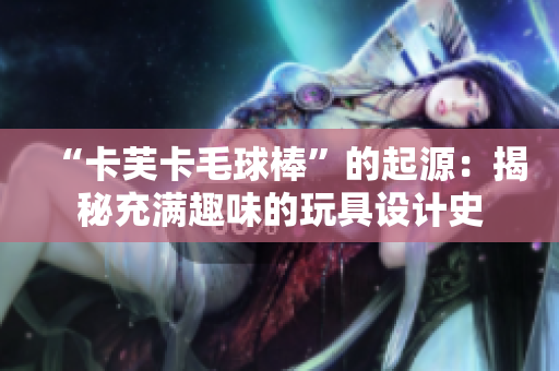 “卡芙卡毛球棒”的起源：揭秘充滿趣味的玩具設(shè)計(jì)史