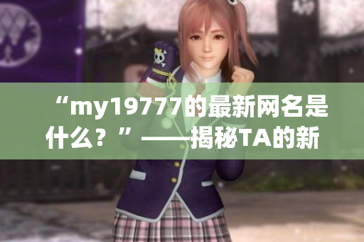 “my19777的最新網(wǎng)名是什么？”——揭秘TA的新地域網(wǎng)名