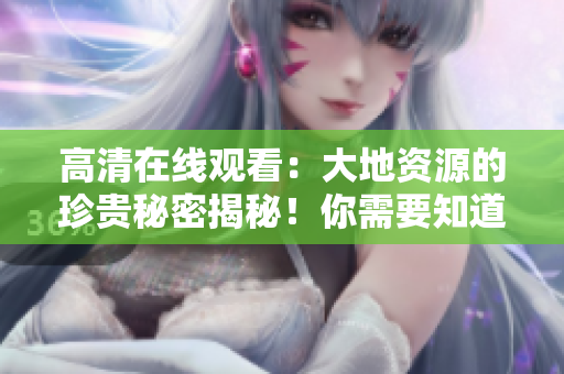 高清在線觀看：大地資源的珍貴秘密揭秘！你需要知道的全部