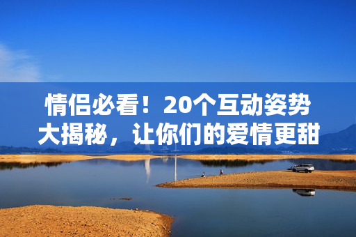 情侶必看！20個互動姿勢大揭秘，讓你們的愛情更甜蜜