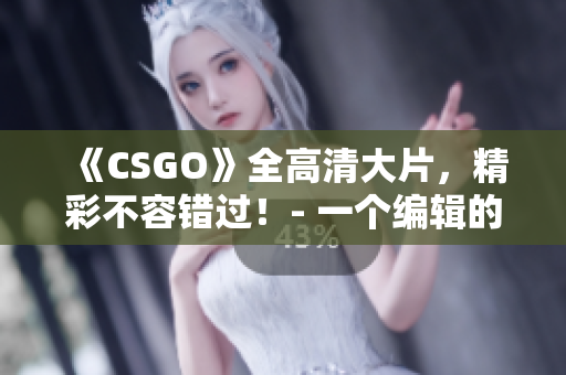 《CSGO》全高清大片，精彩不容錯(cuò)過！- 一個(gè)編輯的獨(dú)白