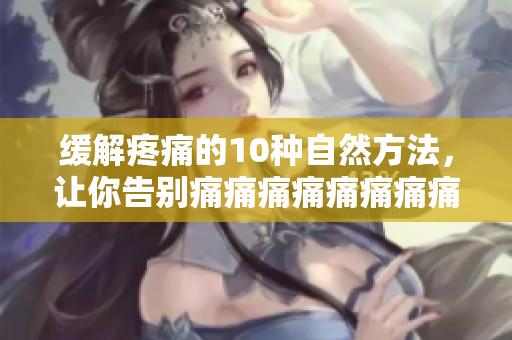 緩解疼痛的10種自然方法，讓你告別痛痛痛痛痛痛痛痛煩惱