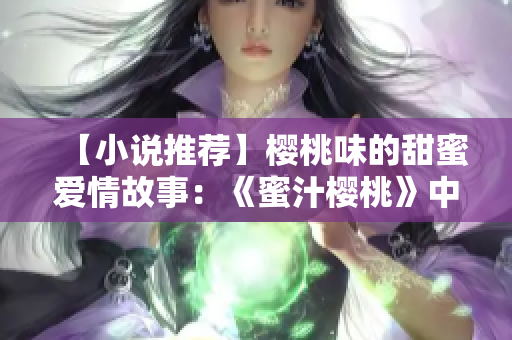 【小說(shuō)推薦】櫻桃味的甜蜜愛(ài)情故事：《蜜汁櫻桃》中的林妙妙