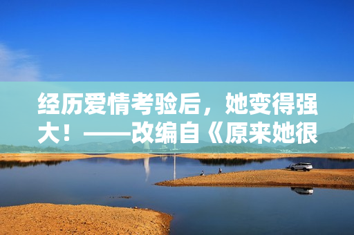 經(jīng)歷愛(ài)情考驗(yàn)后，她變得強(qiáng)大！——改編自《原來(lái)她很甜1v2》
