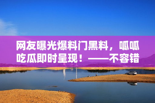 網(wǎng)友曝光爆料門黑料，呱呱吃瓜即時呈現(xiàn)！——不容錯過！