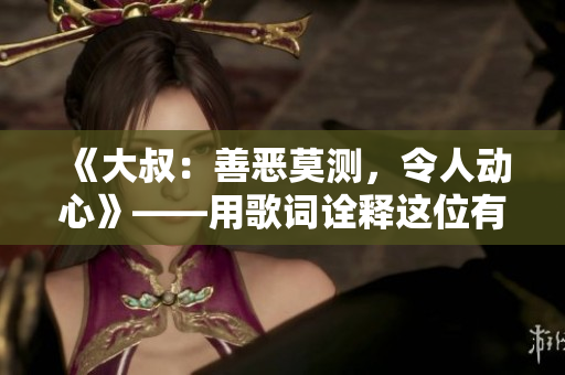 《大叔：善惡莫測(cè)，令人動(dòng)心》——用歌詞詮釋這位有趣的人物