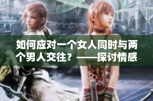 如何應(yīng)對一個女人同時與兩個男人交往？——探討情感困境的解決之道