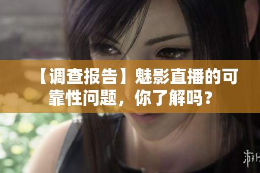【調(diào)查報(bào)告】魅影直播的可靠性問(wèn)題，你了解嗎？