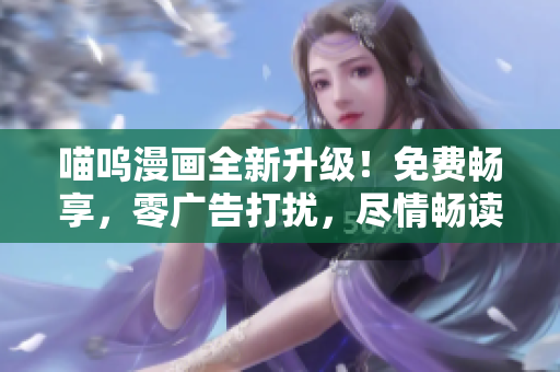 喵嗚漫畫全新升級(jí)！免費(fèi)暢享，零廣告打擾，盡情暢讀樂趣無(wú)限
