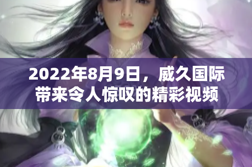 2022年8月9日，威久國際帶來令人驚嘆的精彩視頻