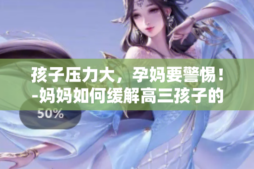 孩子壓力大，孕媽要警惕！-媽媽如何緩解高三孩子的壓力更重要！