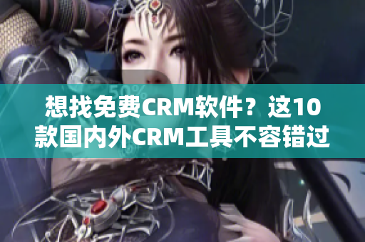 想找免費(fèi)CRM軟件？這10款國內(nèi)外CRM工具不容錯(cuò)過！