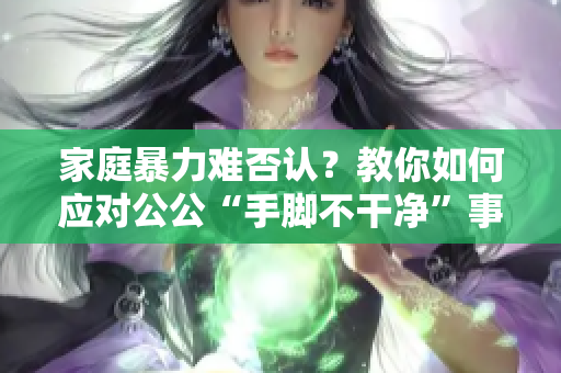 家庭暴力難否認(rèn)？教你如何應(yīng)對(duì)公公“手腳不干凈”事件