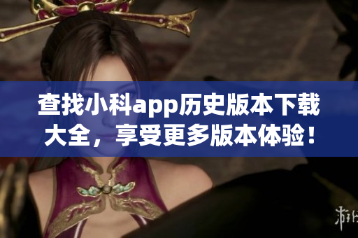 查找小科app歷史版本下載大全，享受更多版本體驗！