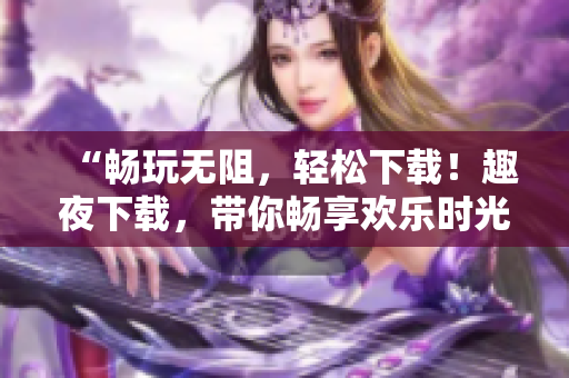 “暢玩無阻，輕松下載！趣夜下載，帶你暢享歡樂時光！”