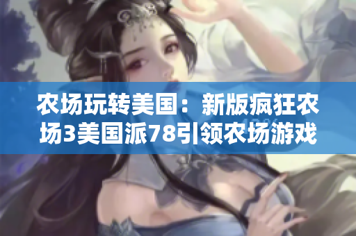 農(nóng)場玩轉(zhuǎn)美國：新版瘋狂農(nóng)場3美國派78引領農(nóng)場游戲新時代！