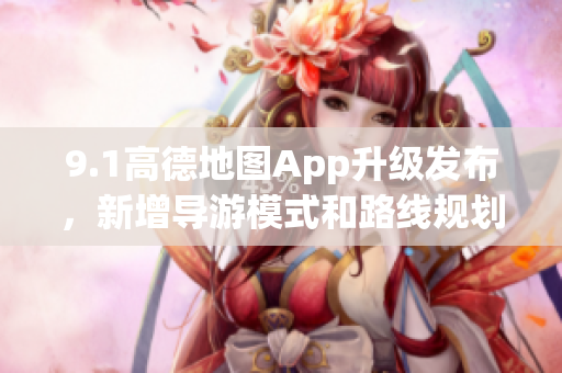 9.1高德地圖App升級(jí)發(fā)布，新增導(dǎo)游模式和路線規(guī)劃優(yōu)化