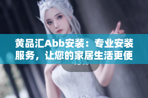 黃品匯Abb安裝：專業(yè)安裝服務(wù)，讓您的家居生活更便捷舒適