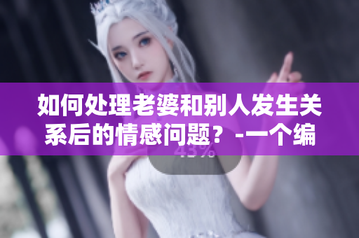 如何處理老婆和別人發(fā)生關(guān)系后的情感問題？-一個編輯的建議
