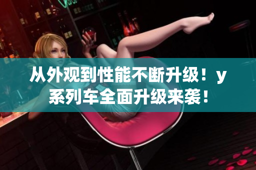 從外觀到性能不斷升級(jí)！y系列車全面升級(jí)來(lái)襲！