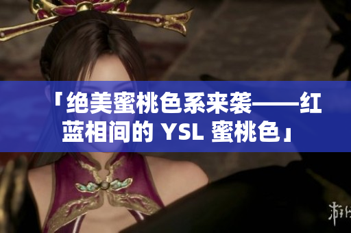 「絕美蜜桃色系來襲——紅藍(lán)相間的 YSL 蜜桃色」