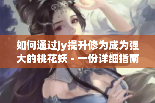 如何通過jy提升修為成為強(qiáng)大的桃花妖 - 一份詳細(xì)指南