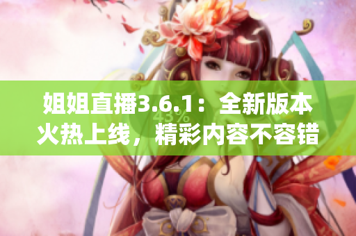 姐姐直播3.6.1：全新版本火熱上線，精彩內(nèi)容不容錯(cuò)過(1)