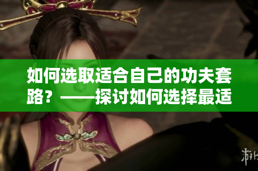 如何選取適合自己的功夫套路？——探討如何選擇最適合你的武術(shù)路線