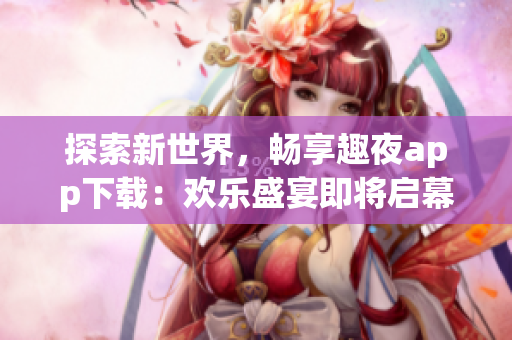 探索新世界，暢享趣夜app下載：歡樂盛宴即將啟幕