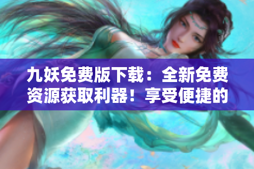 九妖免費(fèi)版下載：全新免費(fèi)資源獲取利器！享受便捷的資源下載體驗(yàn)