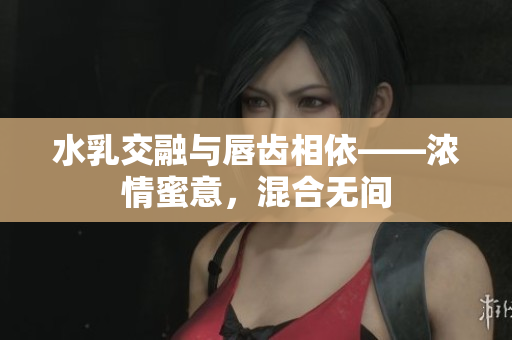 水乳交融與唇齒相依——濃情蜜意，混合無間