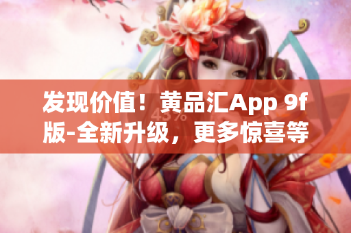 發(fā)現(xiàn)價(jià)值！黃品匯App 9f版-全新升級(jí)，更多驚喜等著你