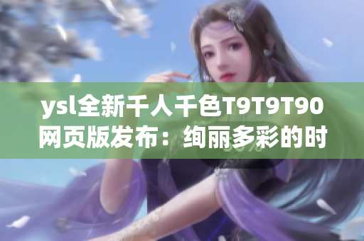 ysl全新千人千色T9T9T90網(wǎng)頁版發(fā)布：絢麗多彩的時尚世界