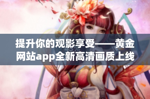 提升你的觀影享受——黃金網(wǎng)站app全新高清畫質(zhì)上線！