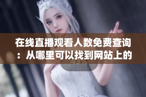 在線直播觀看人數(shù)免費(fèi)查詢：從哪里可以找到網(wǎng)站上的實(shí)時(shí)觀看人數(shù)？(1)