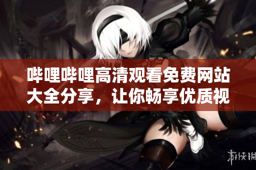 嗶哩嗶哩高清觀看免費網(wǎng)站大全分享，讓你暢享優(yōu)質(zhì)視頻資源