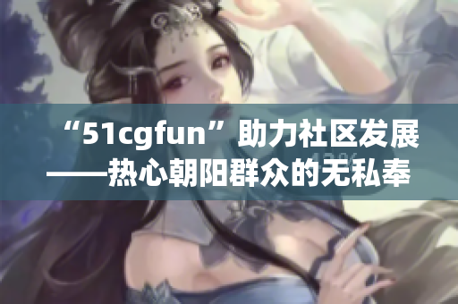 “51cgfun”助力社區(qū)發(fā)展——熱心朝陽群眾的無私奉獻(xiàn)傳遞溫暖